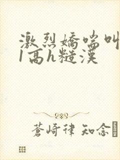 激烈娇喘叫1v1高h糙汉