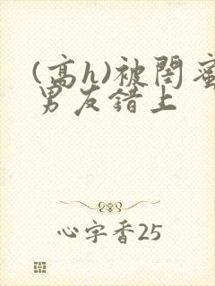 (高h)被闺蜜男友错上