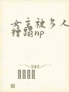 女主被多人强迫糟蹋np