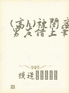 (高h)被闺蜜男友错上笔趣阁