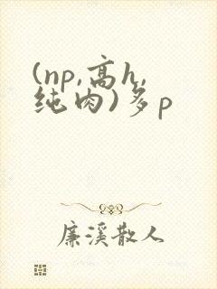 (np,高h,纯肉)多p
