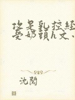 攻是乳控经常吃受奶头h文小说