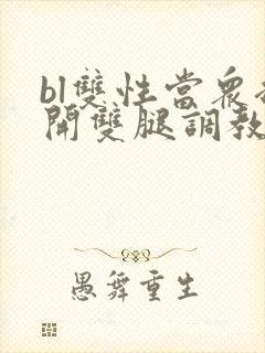 bl双性当众扒开双腿调教花蒂h文