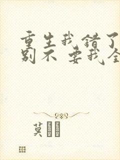 重生我错了,你别不 要我全文免费阅读无弹窗