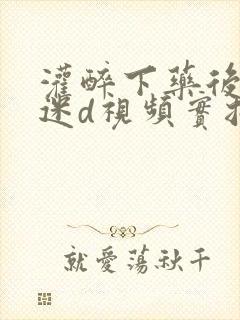 灌醉下药后玩弄迷d视频实拍