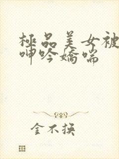 极品美女被啪到呻吟娇喘