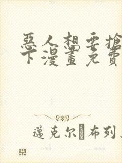 恶人想要抢救一下漫画免费下拉式漫画