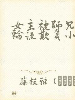 女主被师兄师弟轮流欺负小说