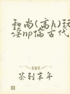 和尚(高h)玩淫np伦古代小说