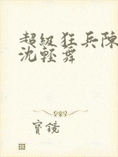 超级狂兵陈六何沈轻舞