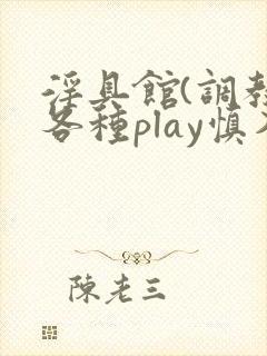 淫具馆(调教,各种play慎入)男男小说