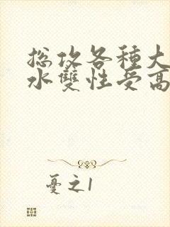 总攻各种大胸奶水双性受高冷之花