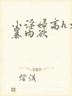 小淫妇高h文黄暴肉欲