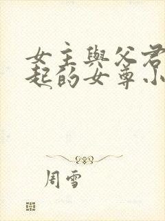 女主与父君在一起的女尊小说