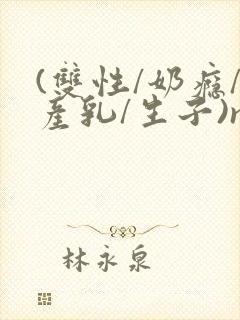 (双性/奶瘾/产乳/生子)np