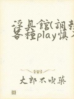 淫具馆(调教,各种play慎入)文