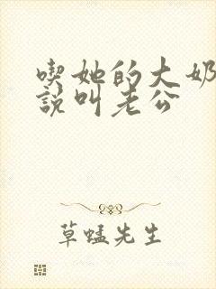 吃她的大奶头小说叫老公