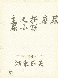 主人折磨尿奴憋尿小说