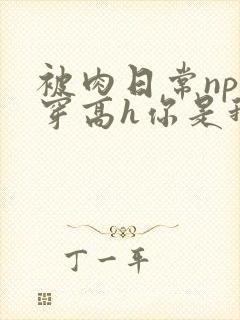 被肉日常np快穿高h你是我的