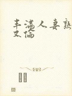 丰满人妻熟妇乱又伦