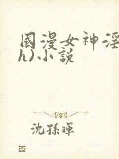 国漫女神淫文(h)小说