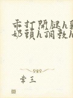 乖打开腿h乳夹奶头h调教h文