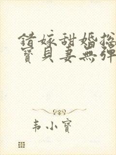 错嫁甜婚总裁的宝贝妻无弹窗