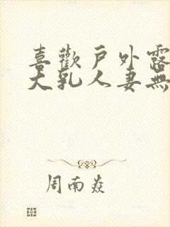 喜欢户外露出的大乳人妻无打码免费