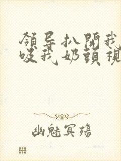 领导扒开我奶罩吸我奶头视频