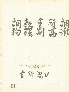 调教会所调教母狗强制高潮羞辱抽打