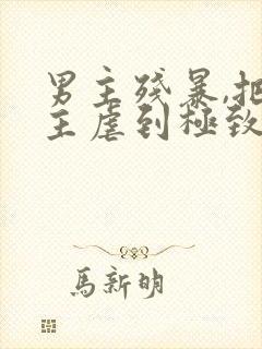 男主残暴,把女主虐到极致的现言小说