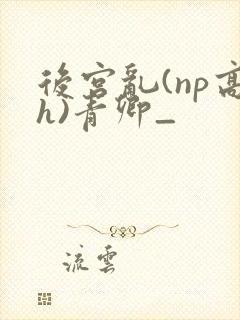 后宫乱(np高h)青卿_