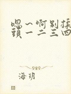 嗯～啊别揉我奶头一二三四区