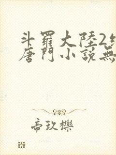 斗罗大陆2绝世唐门小说无弹窗
