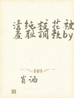 清纯校花被民工羞耻调教by