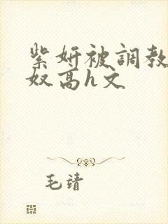 紫妍被调教成肉奴高h文