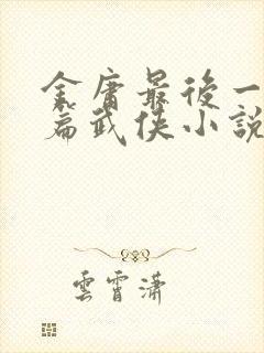 金庸最后一篇长篇武侠小说是什么