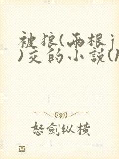 被狼(两根jj)交的小说(h)