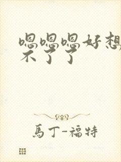 嗯嗯嗯好想要受不了了