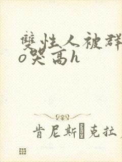 双性人被群cao哭高h