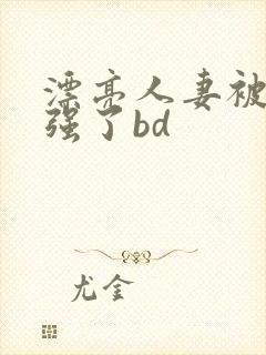 漂亮人妻被黑人强了bd