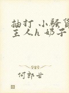 抽打 小骚货 主人h 奶子