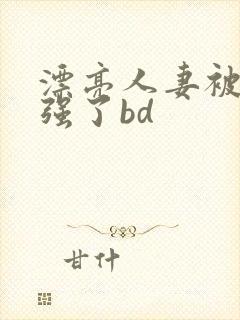 漂亮人妻被黑人强了bd