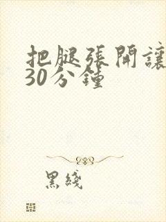 把腿张开让我舔30分钟