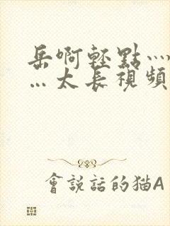 岳啊轻点灬太粗…太长视频