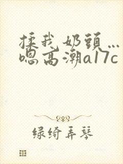 揉我奶头…啊…嗯高潮a17c