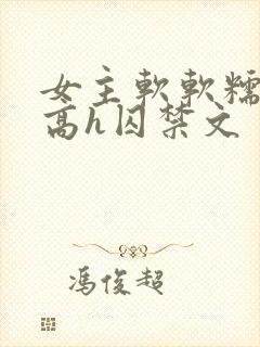 女主软软糯糯的高h囚禁文