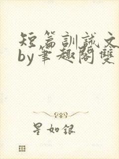 短篇训诫文合集by笔趣阁双男主