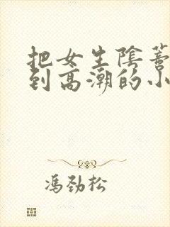 把女生阴蒂玩弄到高潮的小说