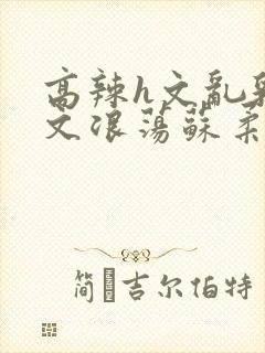 高辣h文乱乳h文浪荡苏柔